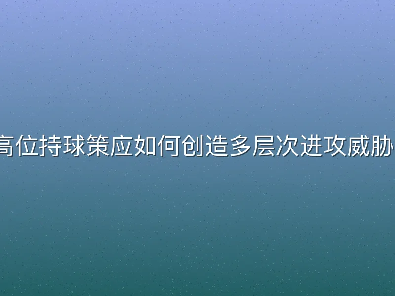 高位持球策应如何创造多层次进攻威胁？